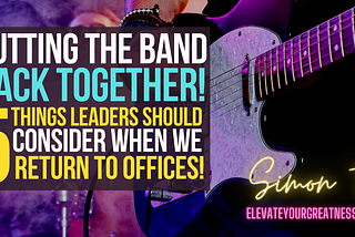 Putting The Band Back Together: 5 Things Leaders Should Consider When We Return to Offices!