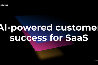 Why We’re Focusing On AI-Powered Customer Success For SaaS At Locusive