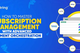 How to Master Subscription Management with Paytring’s Advanced Payment Orchestration