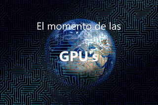 El momento de las GPU’s.