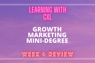 Week Four of Learning Growth Marketing with CXL — Review