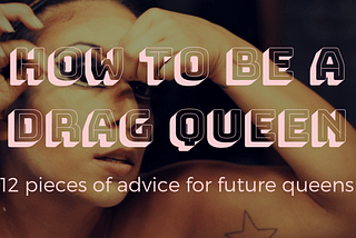 How To Be A Drag Queen — 12 Pieces of Advice for Future Queens by Brandi Amara Skyy