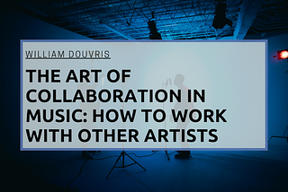 The Art of Collaboration in Music: How to Work with Other Artists | William Douvris | Music & Art