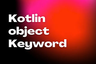 Kotlin’s Object Keyword: Practical Use Cases