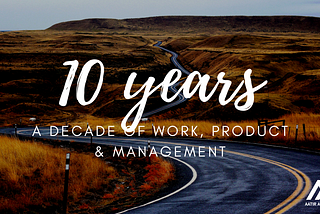 A Decade of Work, Management & Product