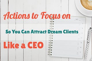 Actions to Focus on So You Can Attract Dream Clients Like a CEO