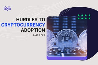 Hurdles of the Cryptocurrency Adoption — Part II