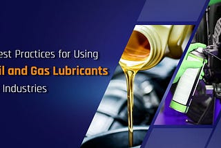 Best Practices for Using Oil and Gas Lubricants in Industries