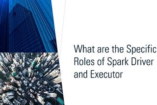 What are the Specific Roles of Spark Driver and Executor