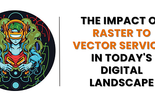 The Impact of Raster To Vector Services in Today’s Digital Landscape
