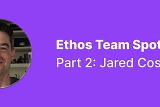 Ethos Team Spotlight — Part 2: Jared Cosulich