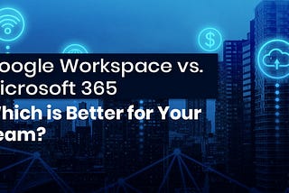 Google Workspace vs. Microsoft 365: Which is Better for Your Team?
