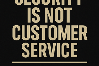 Security Is NOT Customer Service and Treating It That Way Is a Major Risk factor.