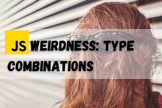 JS Weirdness: Type Combinations that Make PERFECT Sense