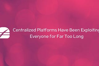 Centralized Platforms Have Been Exploiting Everyone for Far Too Long