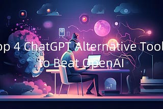 Top 4 ChatGPT Alternative Tools to Beat OpenAI