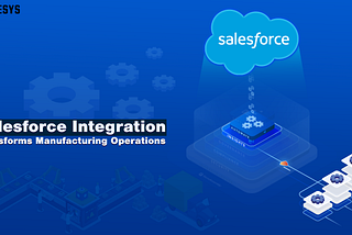 How Salesforce Integration Transforms Manufacturing Operations for Maximum Efficiency