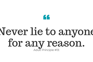 Never lie to anyone for any reason. Adult principle #13.