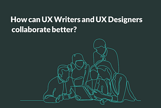How can UX Writers and UX Designers collaborate better?