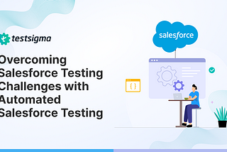 Overcoming Salesforce Testing Challenges with Automated Salesforce Testing