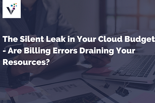 The Silent Leak in Your Cloud Budget — Are Billing Errors Draining Your Resources?