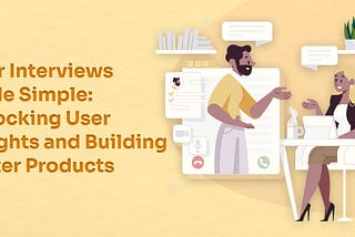 User Interviews Made Simple: Unlocking User Insights and Building Better Products