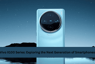 Vivo X100 Series: Exploring the Next Generation of Smartphones