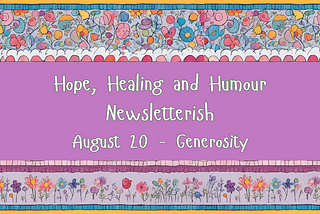 Hope, Healing and Humour Newsletterish August 20, Generosity