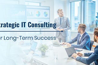 Strategic IT Consulting for Long-Term Success