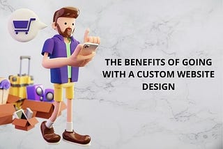 THE BENEFITS OF GOING WITH A CUSTOM WEBSITE DESIGN