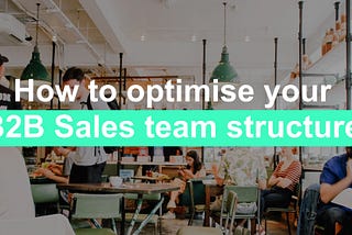 B2B Sales: How to optimise your sales team structure