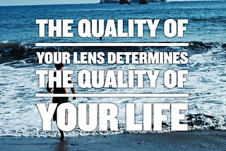 The Quality of Your Lens Determines The Quality of Your Life