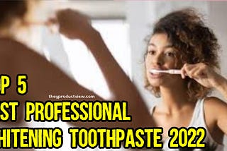 Top 5 Best Professional Whitening Toothpaste 2022