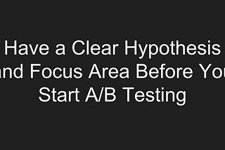 Have a Clear Hypothesis and Focus Area Before You Start A/B Testing