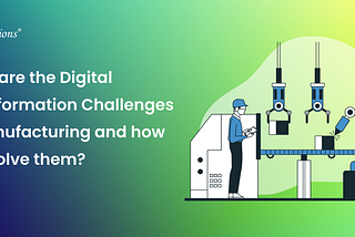 Major Challenges of Digital Transformation in Manufacturing and How to address them: A…