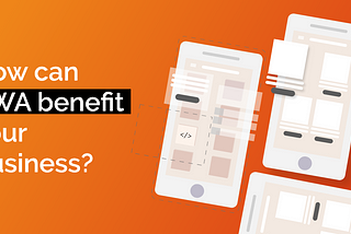 How can PWA benefit your business?
