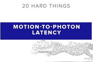20 Hard Things About AR: Motion-to-Photon Latency