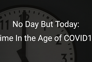 No Day But Today: Time In the Age of COVID19