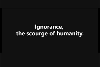 Ignorance: The Scourge of Humanity