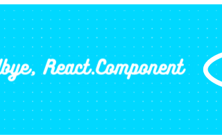 Goodbye, React.Component