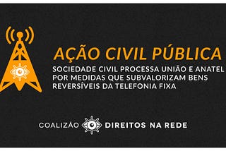 Coalizão Direitos na Rede protocola Ação Civil Pública contra União e Anatel em caso dos bens…