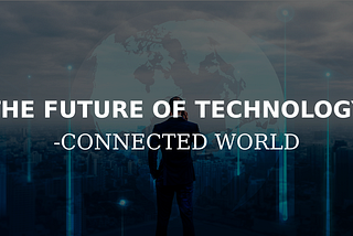 THE FUTURE OF TECHNOLOGY — CONNECTED WORLD