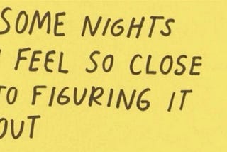 Some nights, I feel so close to figuring it out.