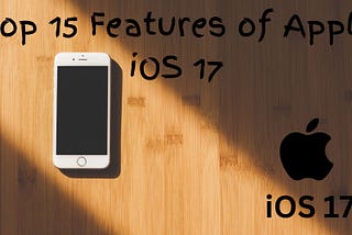 Top 15 Features of Apple iOS 17: What’s New for Your iPhone?