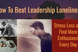 How To Beat Leadership Loneliness, Stress Less and Find More Enthusiasm Every Day