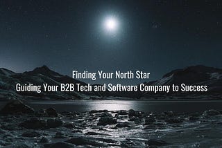 Finding Your North Star: Guiding Your B2B Tech and Software Company to Success