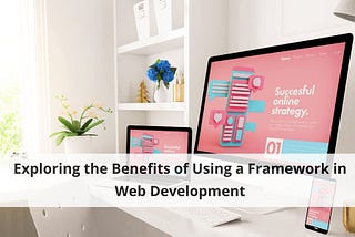 Exploring the Benefits of Using a Framework in Web Development