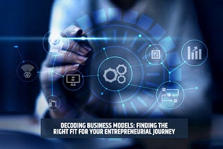 Decoding Business Models: Finding the Right Fit for Your Entrepreneurial Journey