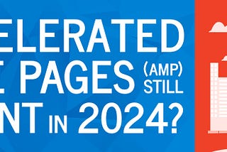 Are Accelerated Mobile Pages (AMP) Still Relevant in 2024?