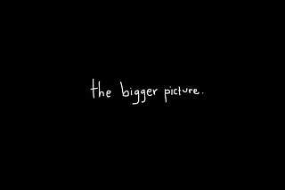 What is the bigger picture?